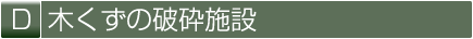 D 木くずの破砕施設